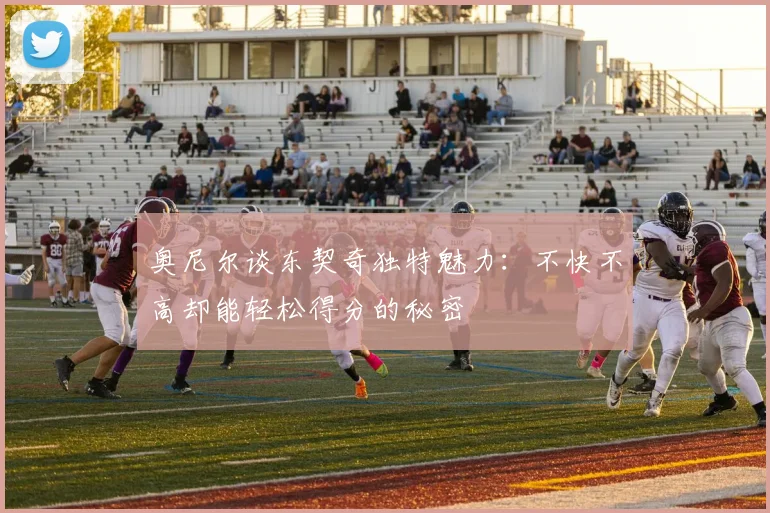 奥尼尔谈东契奇独特魅力：不快不高却能轻松得分的秘密