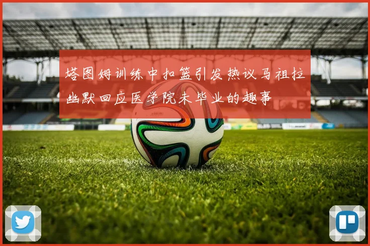 塔图姆训练中扣篮引发热议马祖拉幽默回应医学院未毕业的趣事