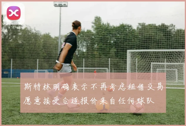 斯特林明确表示不再考虑租借交易愿意接受合适报价来自任何球队