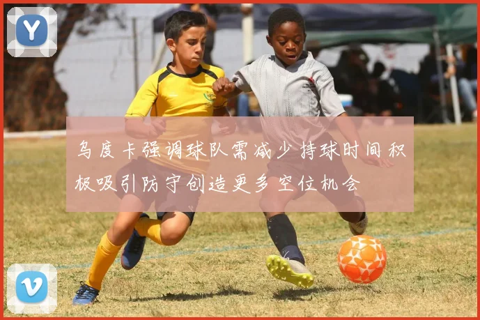 乌度卡强调球队需减少持球时间积极吸引防守创造更多空位机会